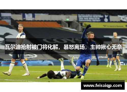 瓦尔迪抢射被门将化解，暴怒离场，主帅揪心无奈