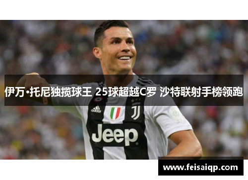 伊万·托尼独揽球王 25球超越C罗 沙特联射手榜领跑